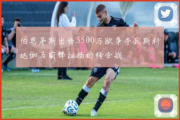 伯恩茅斯出价3500万欧争夺瓦斯科达伽马前锋拉扬的转会战