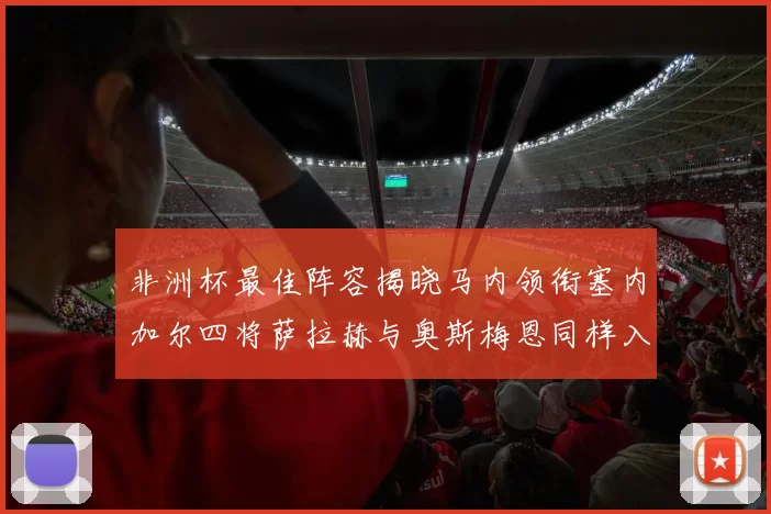 非洲杯最佳阵容揭晓马内领衔塞内加尔四将萨拉赫与奥斯梅恩同样入选