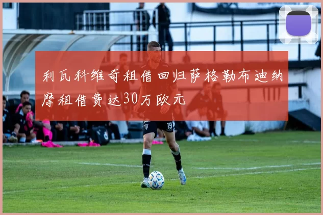 利瓦科维奇租借回归萨格勒布迪纳摩租借费达30万欧元