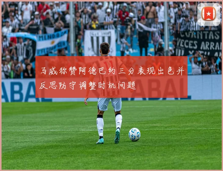 马威称赞阿德巴约三分表现出色并反思防守调整时机问题