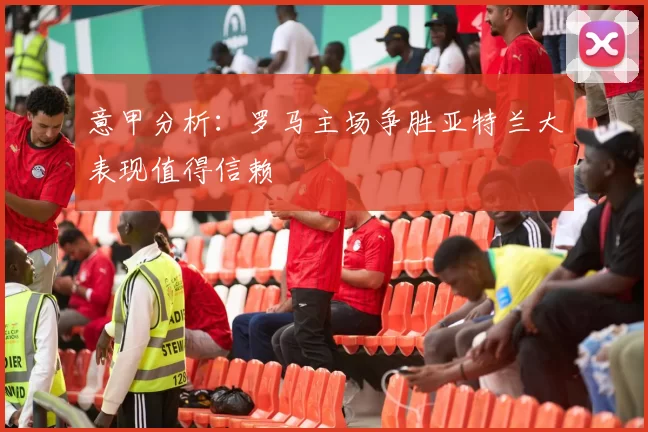 意甲分析：罗马主场争胜亚特兰大表现值得信赖