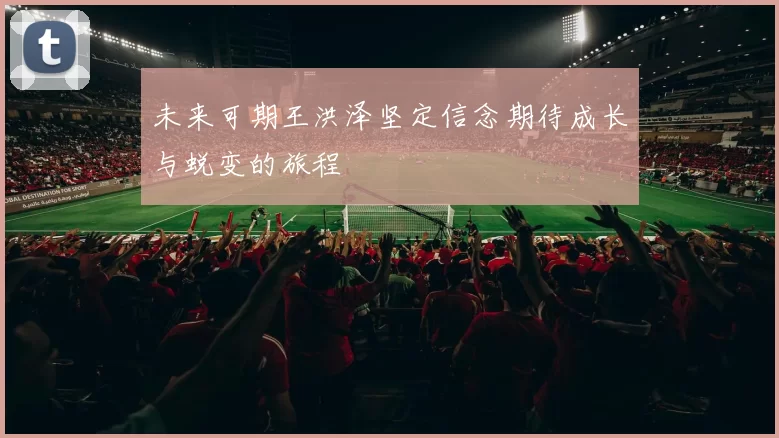 未来可期王洪泽坚定信念期待成长与蜕变的旅程