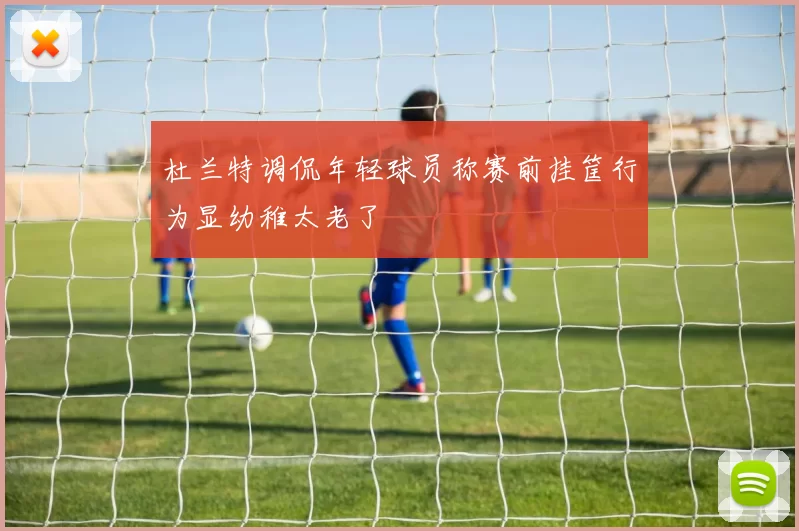 杜兰特调侃年轻球员称赛前挂筐行为显幼稚太老了