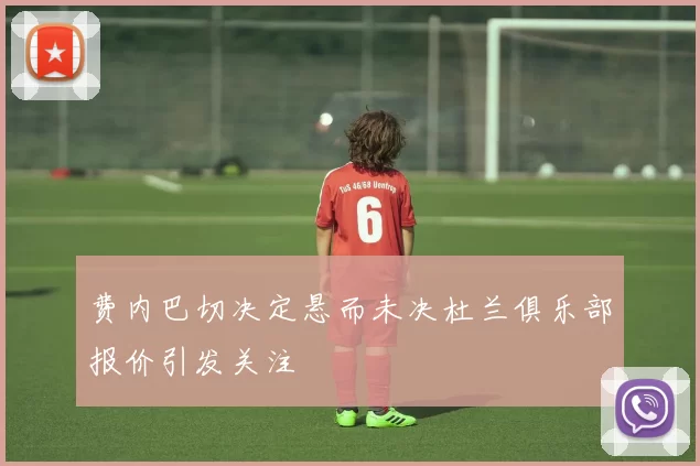 费内巴切决定悬而未决杜兰俱乐部报价引发关注