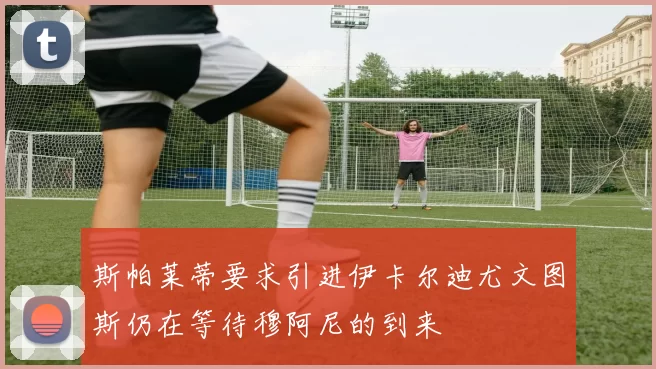 斯帕莱蒂要求引进伊卡尔迪尤文图斯仍在等待穆阿尼的到来