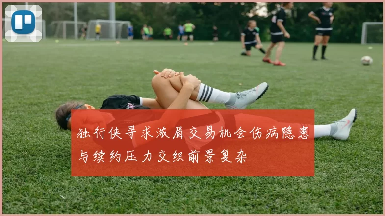 独行侠寻求浓眉交易机会伤病隐患与续约压力交织前景复杂