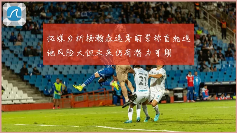拓媒分析杨瀚森选秀前景称首轮选他风险大但未来仍有潜力可期