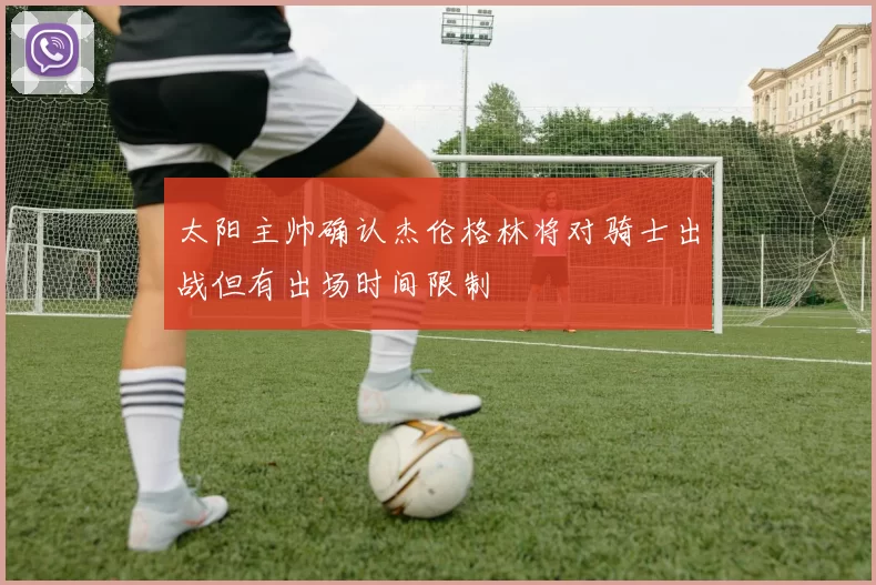 太阳主帅确认杰伦格林将对骑士出战但有出场时间限制